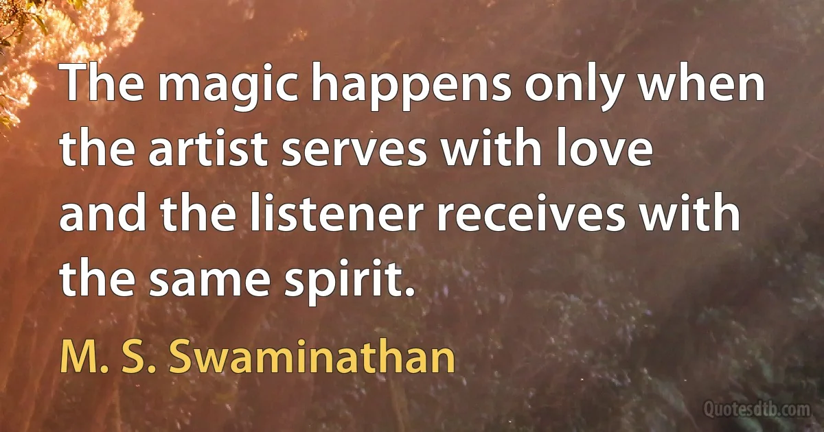 The magic happens only when the artist serves with love and the listener receives with the same spirit. (M. S. Swaminathan)