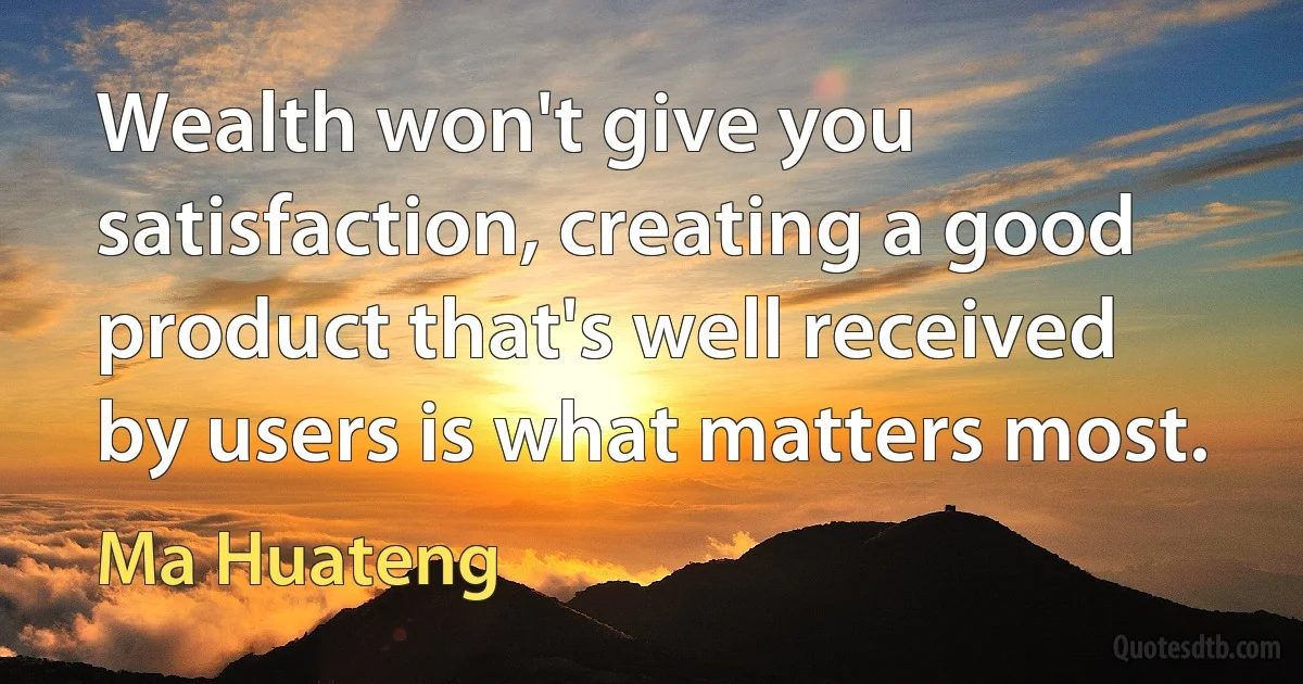 Wealth won't give you satisfaction, creating a good product that's well received by users is what matters most. (Ma Huateng)