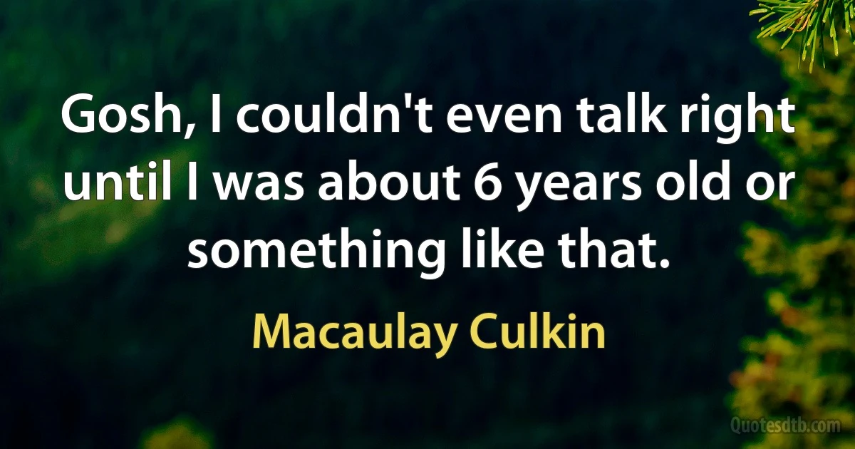 Gosh, I couldn't even talk right until I was about 6 years old or something like that. (Macaulay Culkin)