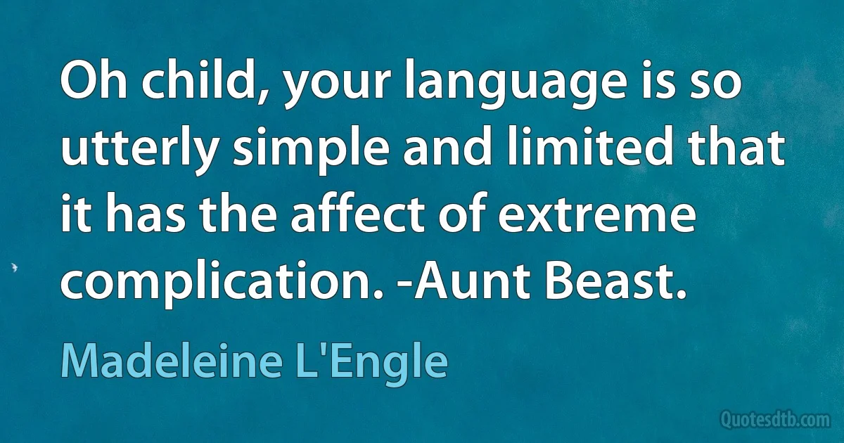 Oh child, your language is so utterly simple and limited that it has the affect of extreme complication. -Aunt Beast. (Madeleine L'Engle)