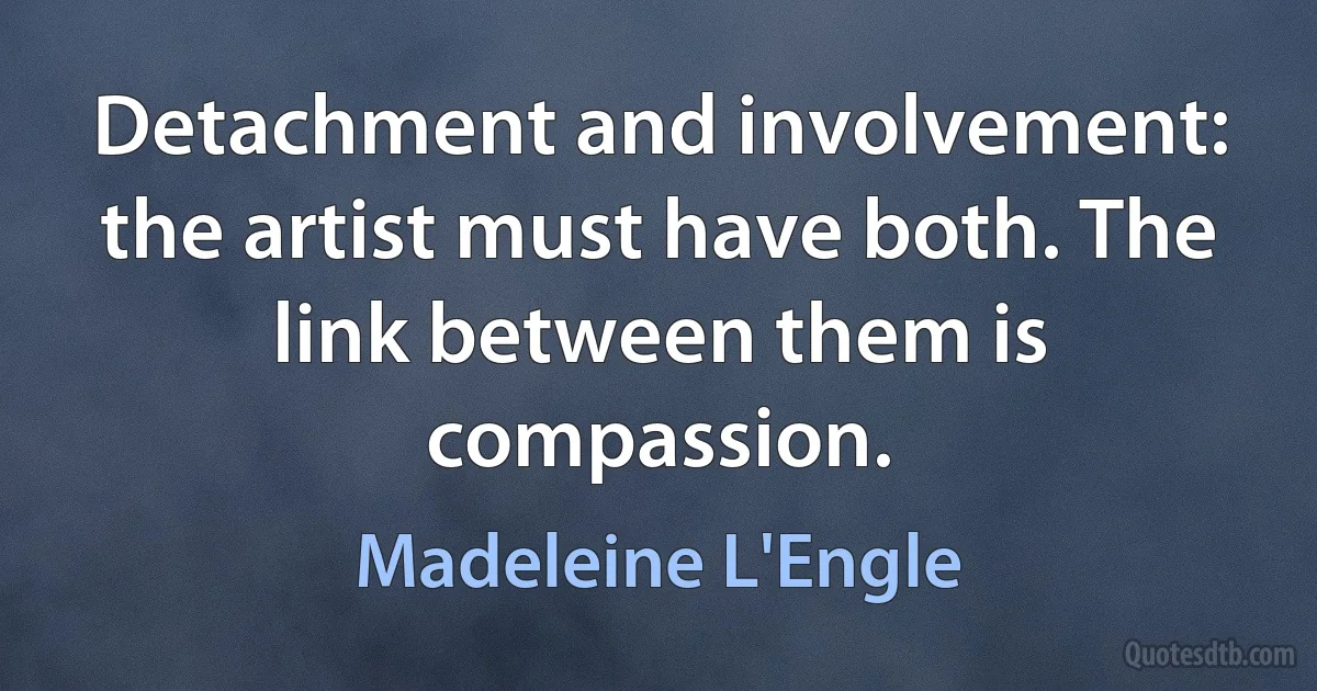 Detachment and involvement: the artist must have both. The link between them is compassion. (Madeleine L'Engle)