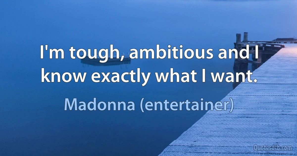 I'm tough, ambitious and I know exactly what I want. (Madonna (entertainer))