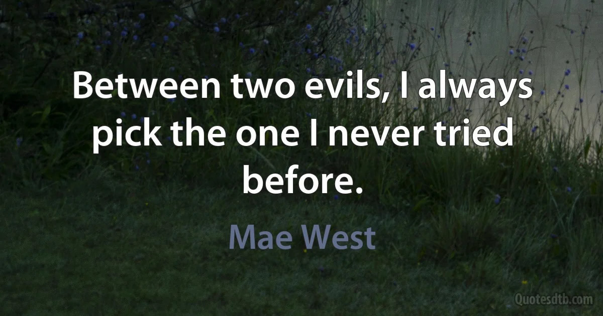 Between two evils, I always pick the one I never tried before. (Mae West)