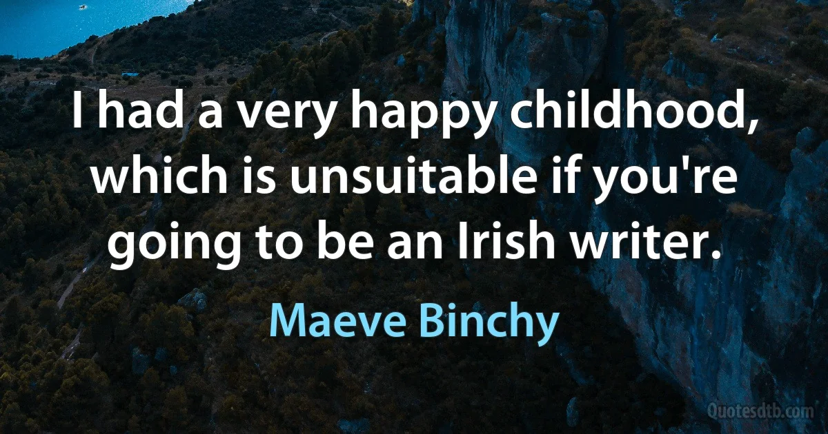 I had a very happy childhood, which is unsuitable if you're going to be an Irish writer. (Maeve Binchy)