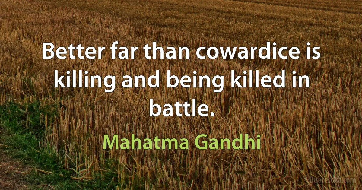 Better far than cowardice is killing and being killed in battle. (Mahatma Gandhi)