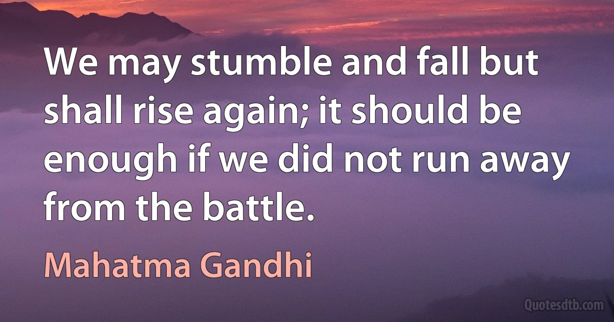 We may stumble and fall but shall rise again; it should be enough if we did not run away from the battle. (Mahatma Gandhi)