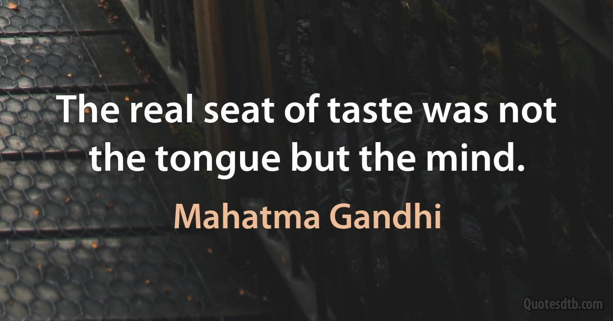 The real seat of taste was not the tongue but the mind. (Mahatma Gandhi)