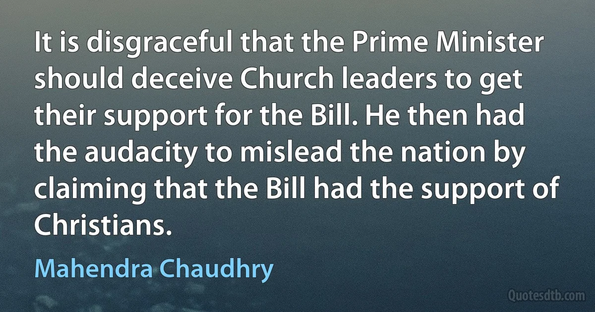 It is disgraceful that the Prime Minister should deceive Church leaders to get their support for the Bill. He then had the audacity to mislead the nation by claiming that the Bill had the support of Christians. (Mahendra Chaudhry)