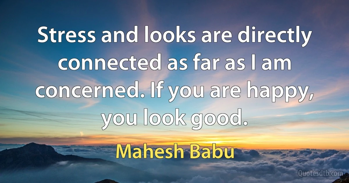 Stress and looks are directly connected as far as I am concerned. If you are happy, you look good. (Mahesh Babu)