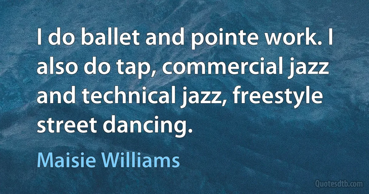 I do ballet and pointe work. I also do tap, commercial jazz and technical jazz, freestyle street dancing. (Maisie Williams)