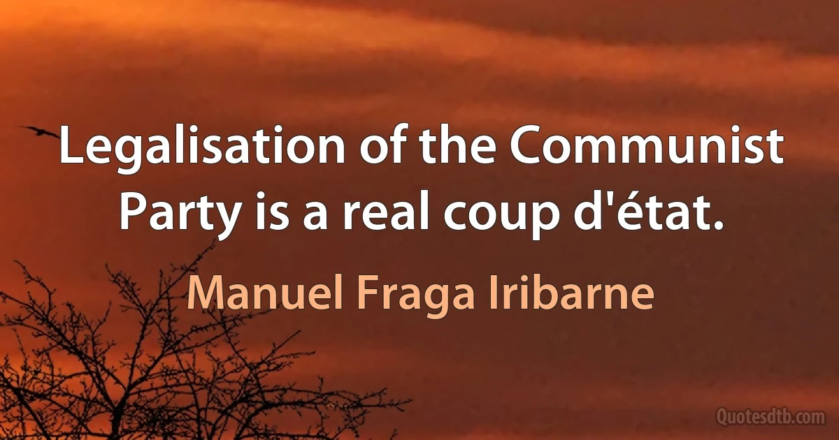 Legalisation of the Communist Party is a real coup d'état. (Manuel Fraga Iribarne)