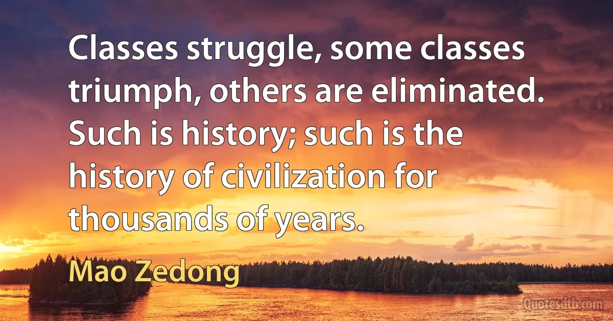 Classes struggle, some classes triumph, others are eliminated. Such is history; such is the history of civilization for thousands of years. (Mao Zedong)