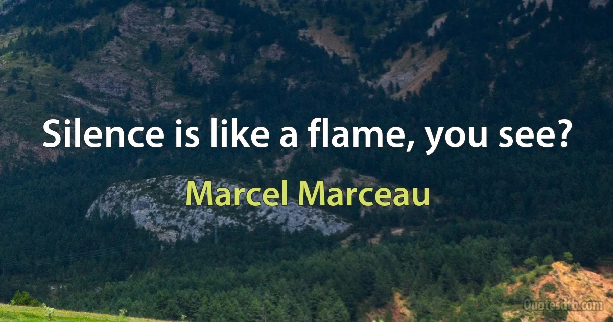 Silence is like a flame, you see? (Marcel Marceau)