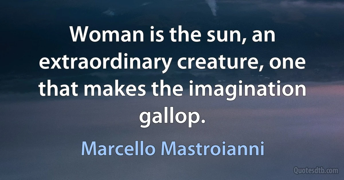 Woman is the sun, an extraordinary creature, one that makes the imagination gallop. (Marcello Mastroianni)