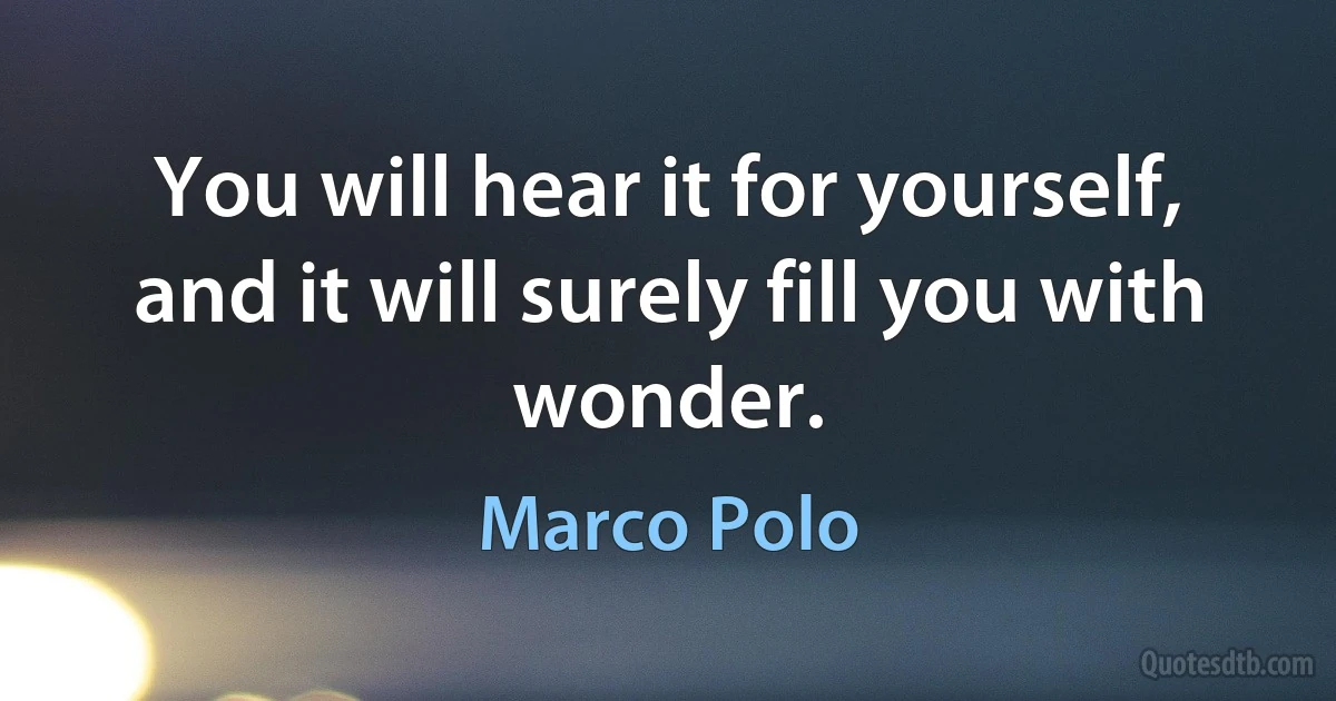 You will hear it for yourself, and it will surely fill you with wonder. (Marco Polo)