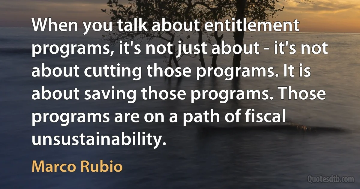 When you talk about entitlement programs, it's not just about - it's not about cutting those programs. It is about saving those programs. Those programs are on a path of fiscal unsustainability. (Marco Rubio)