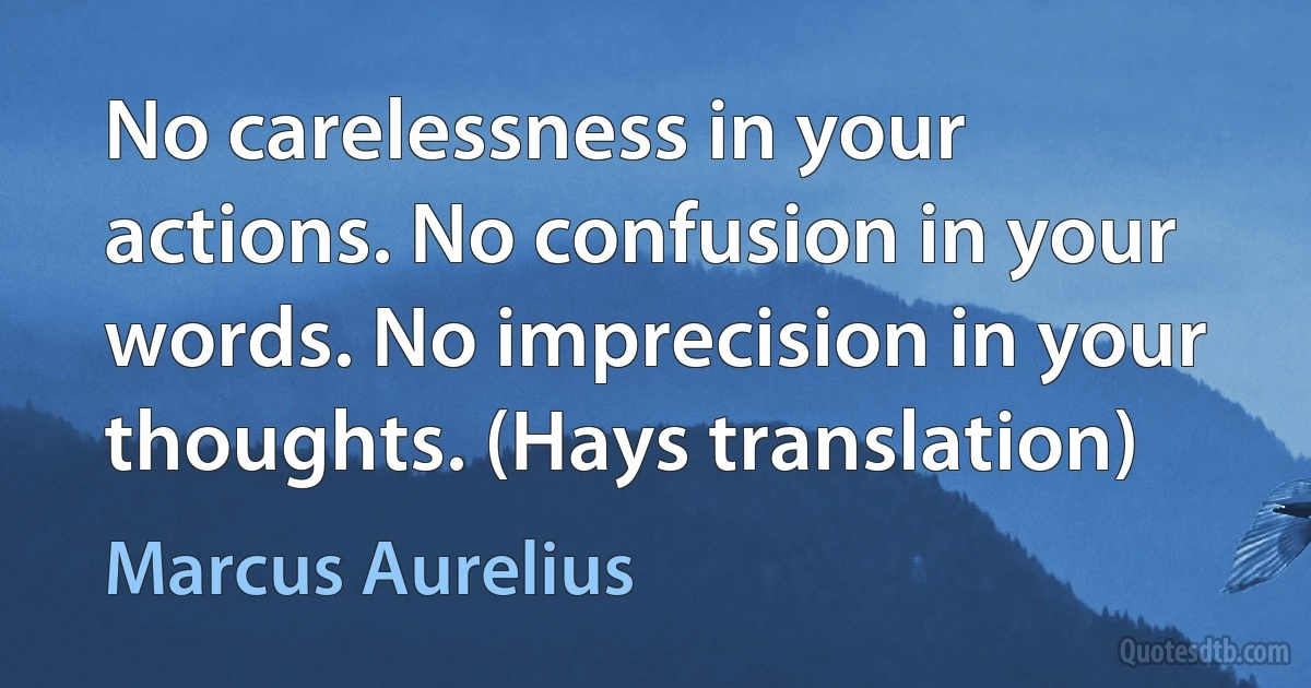 No carelessness in your actions. No confusion in your words. No imprecision in your thoughts. (Hays translation) (Marcus Aurelius)