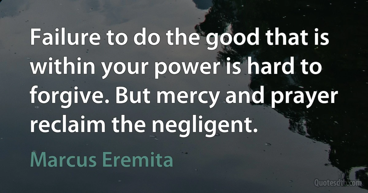 Failure to do the good that is within your power is hard to forgive. But mercy and prayer reclaim the negligent. (Marcus Eremita)