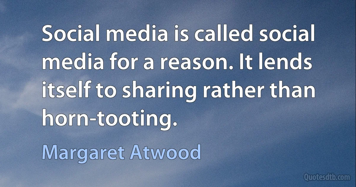 Social media is called social media for a reason. It lends itself to sharing rather than horn-tooting. (Margaret Atwood)