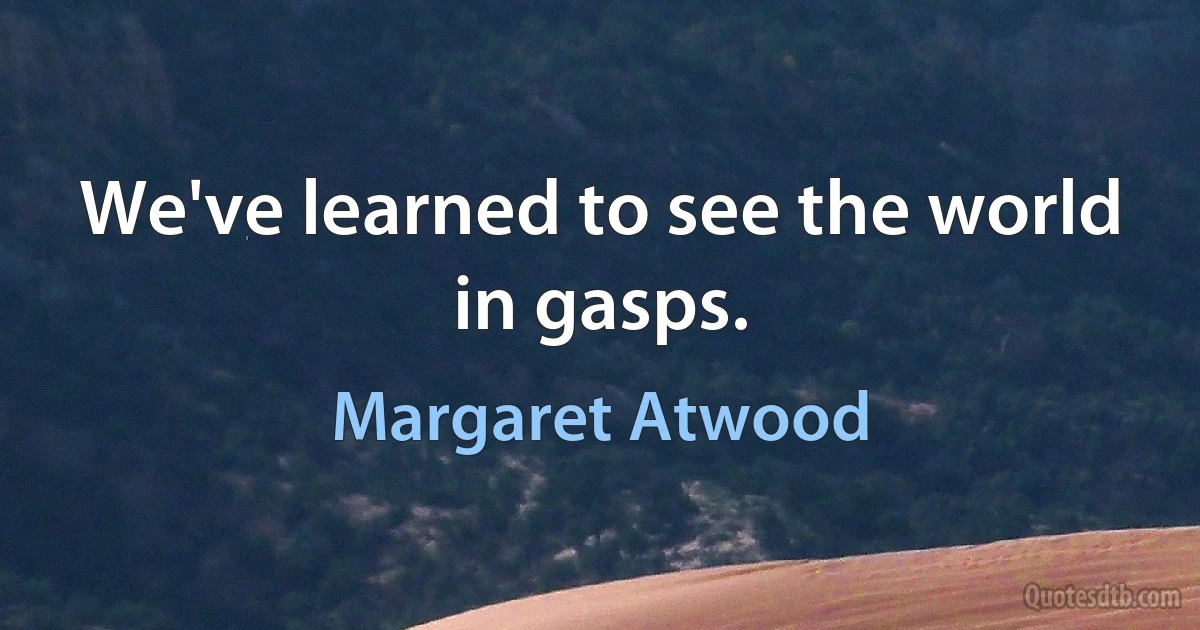 We've learned to see the world in gasps. (Margaret Atwood)