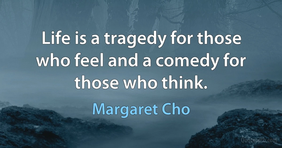 Life is a tragedy for those who feel and a comedy for those who think. (Margaret Cho)