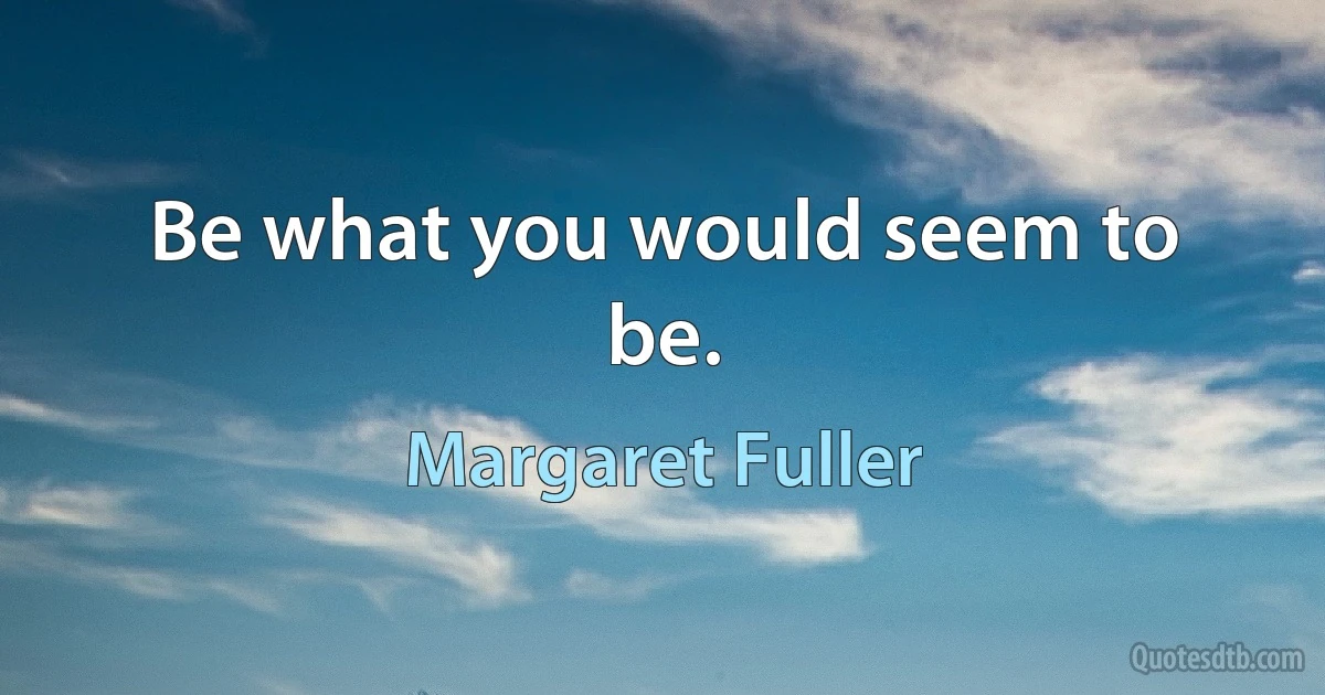 Be what you would seem to be. (Margaret Fuller)