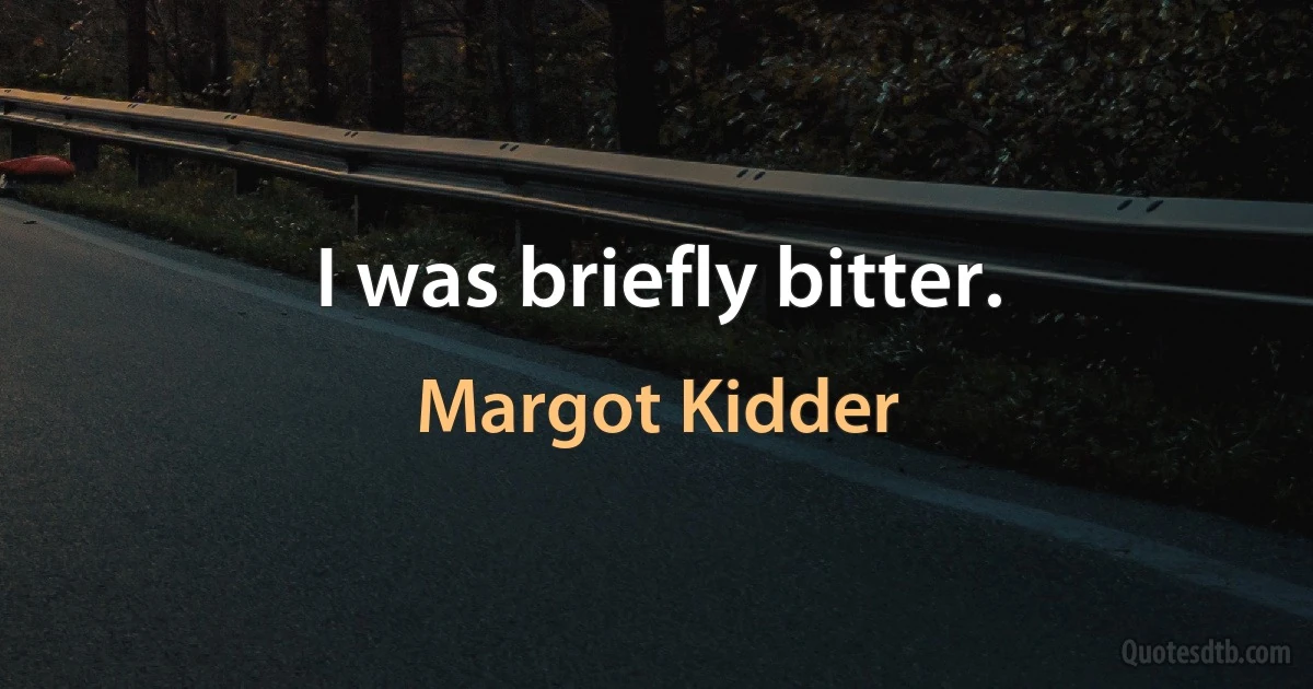 I was briefly bitter. (Margot Kidder)