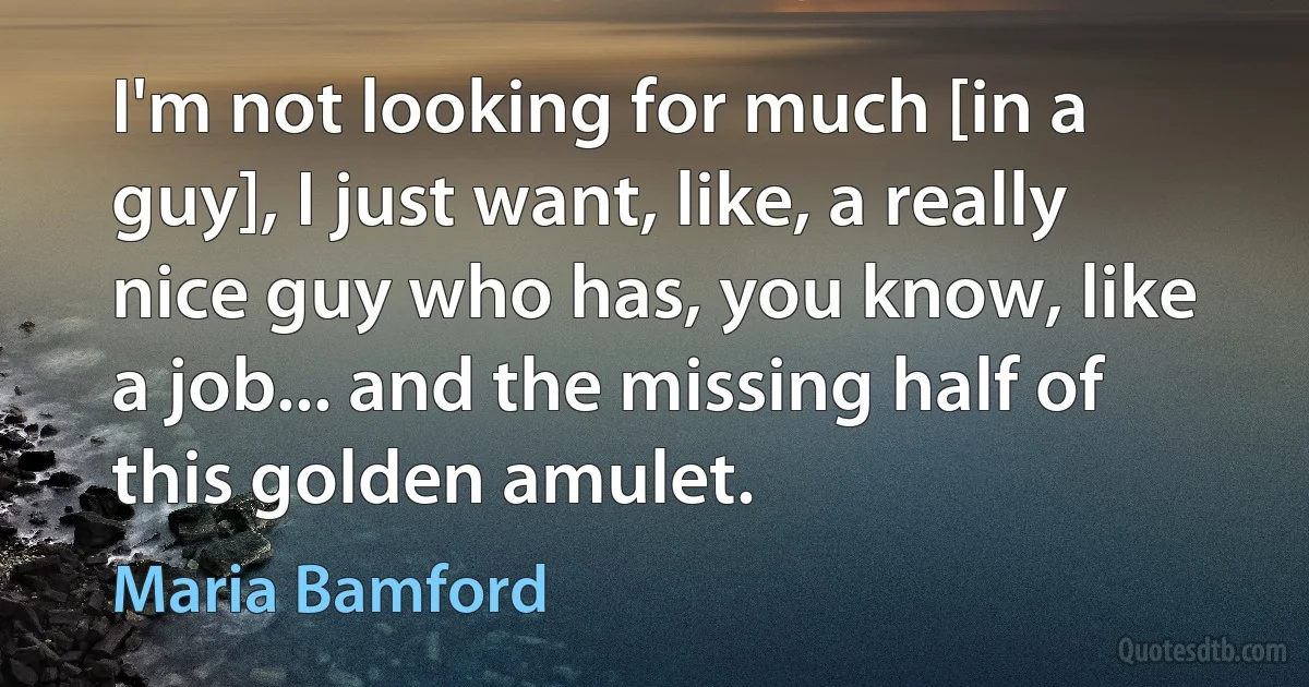 I'm not looking for much [in a guy], I just want, like, a really nice guy who has, you know, like a job... and the missing half of this golden amulet. (Maria Bamford)