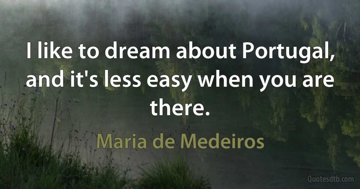 I like to dream about Portugal, and it's less easy when you are there. (Maria de Medeiros)