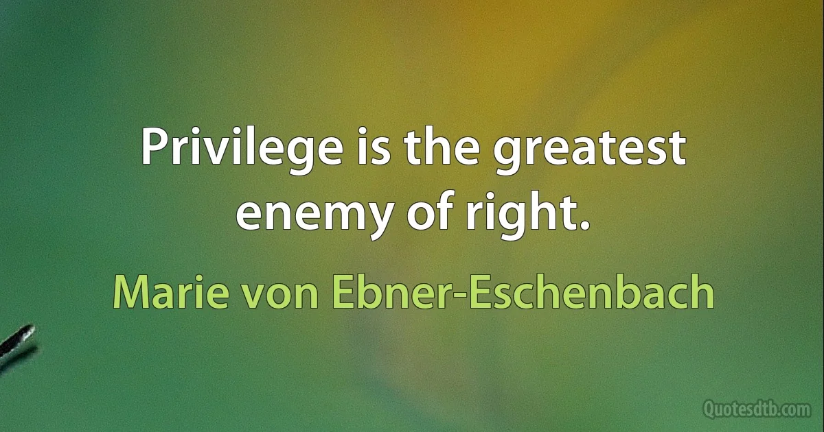 Privilege is the greatest enemy of right. (Marie von Ebner-Eschenbach)