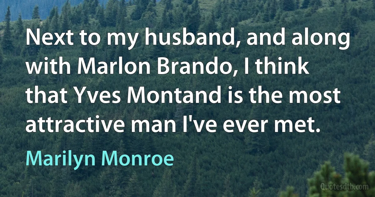 Next to my husband, and along with Marlon Brando, I think that Yves Montand is the most attractive man I've ever met. (Marilyn Monroe)