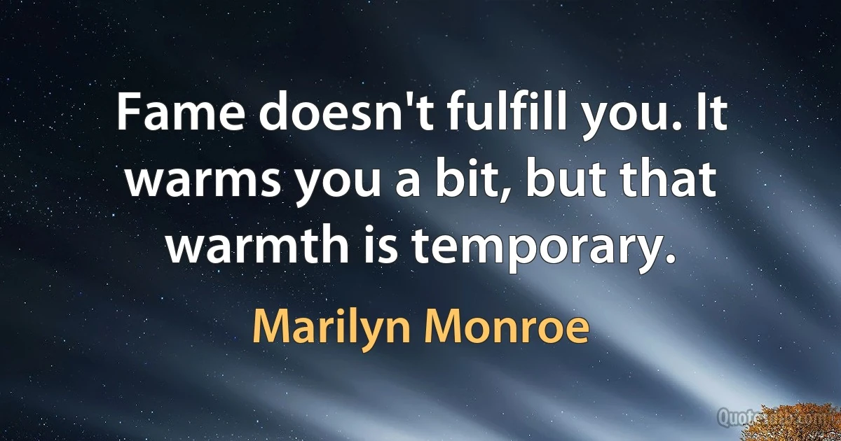 Fame doesn't fulfill you. It warms you a bit, but that warmth is temporary. (Marilyn Monroe)