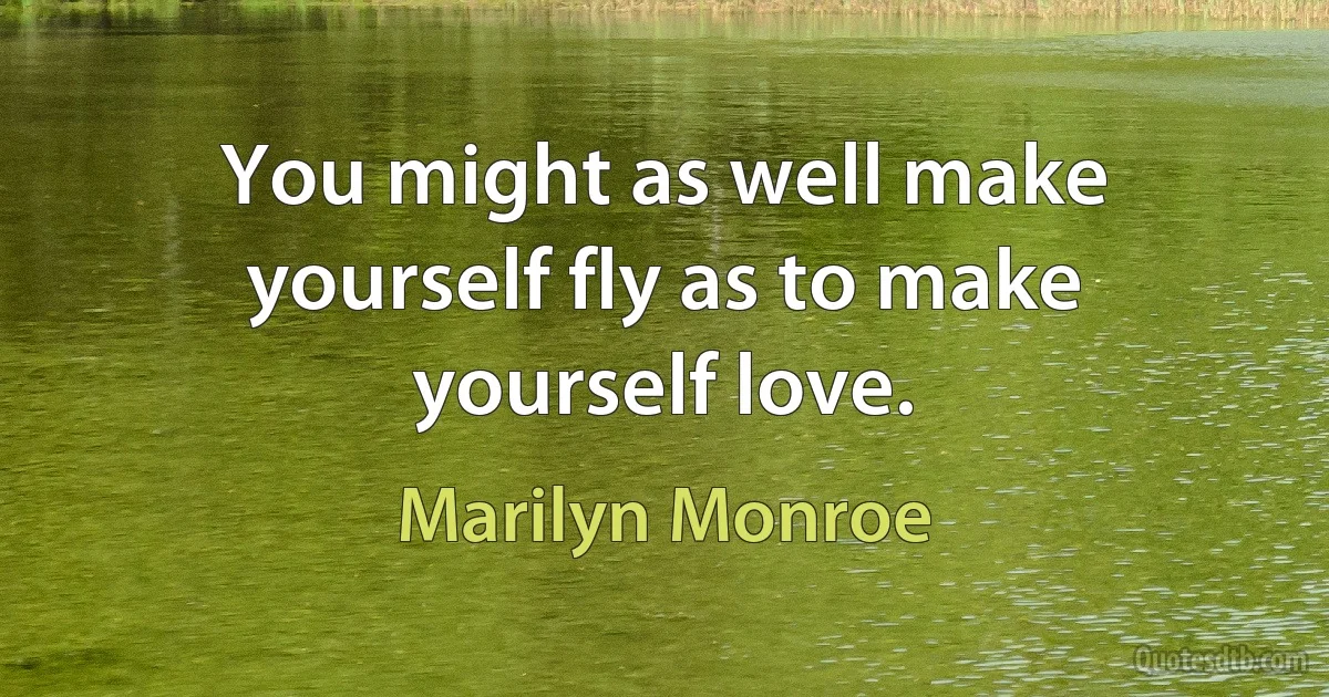 You might as well make yourself fly as to make yourself love. (Marilyn Monroe)