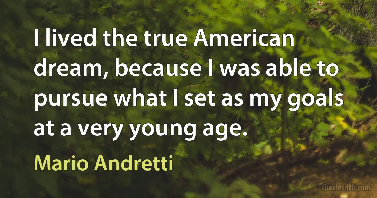 I lived the true American dream, because I was able to pursue what I set as my goals at a very young age. (Mario Andretti)