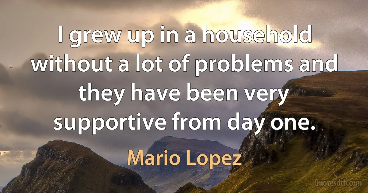 I grew up in a household without a lot of problems and they have been very supportive from day one. (Mario Lopez)