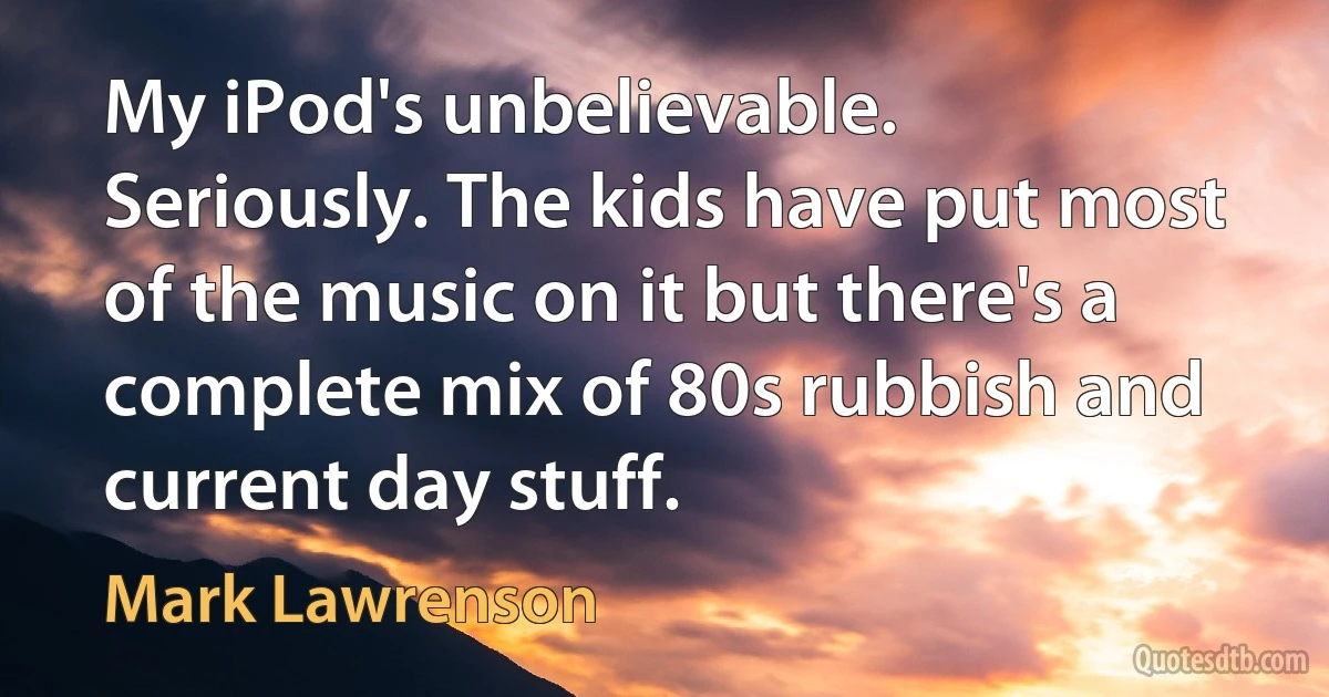 My iPod's unbelievable. Seriously. The kids have put most of the music on it but there's a complete mix of 80s rubbish and current day stuff. (Mark Lawrenson)