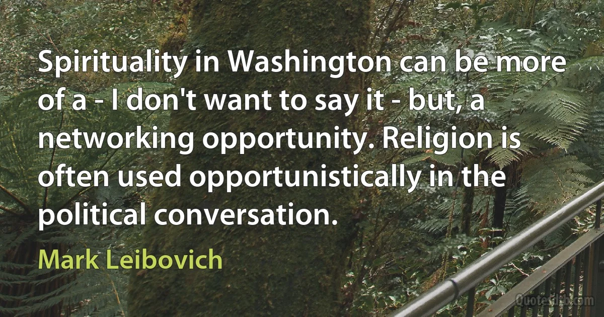 Spirituality in Washington can be more of a - I don't want to say it - but, a networking opportunity. Religion is often used opportunistically in the political conversation. (Mark Leibovich)