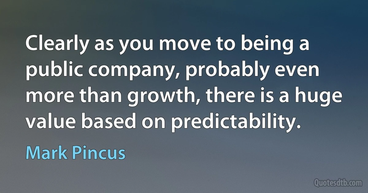 Clearly as you move to being a public company, probably even more than growth, there is a huge value based on predictability. (Mark Pincus)