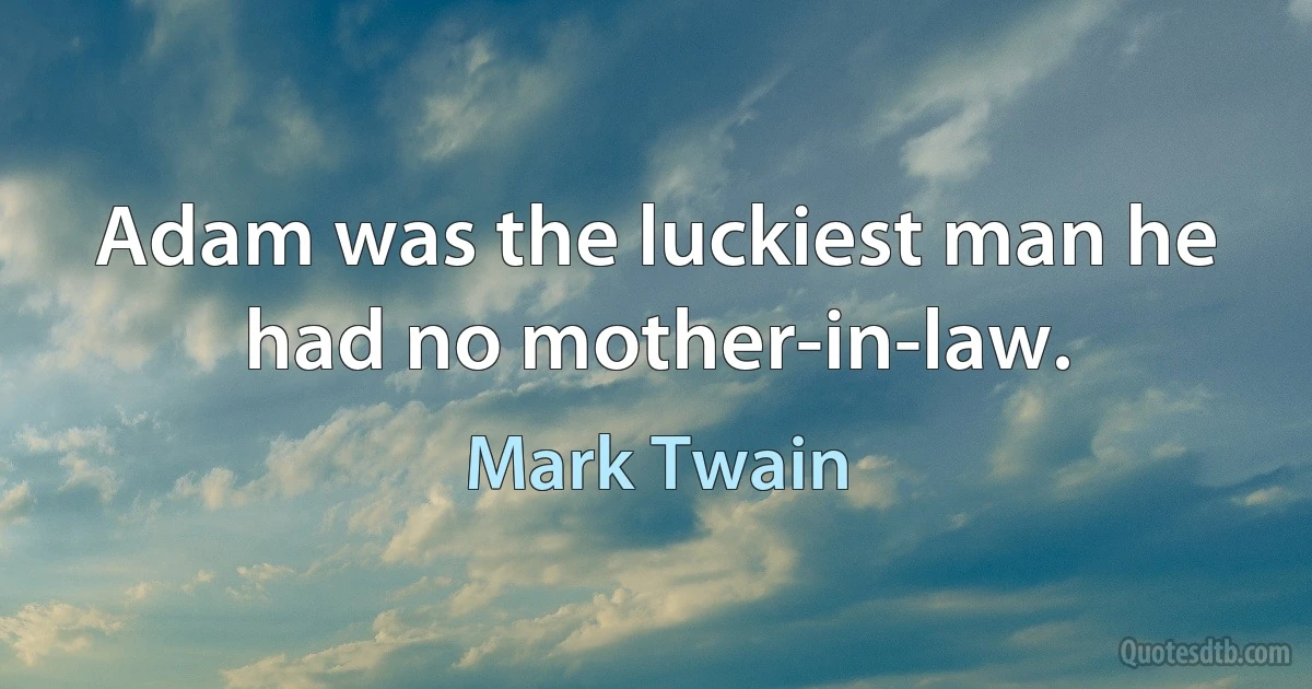 Adam was the luckiest man he had no mother-in-law. (Mark Twain)