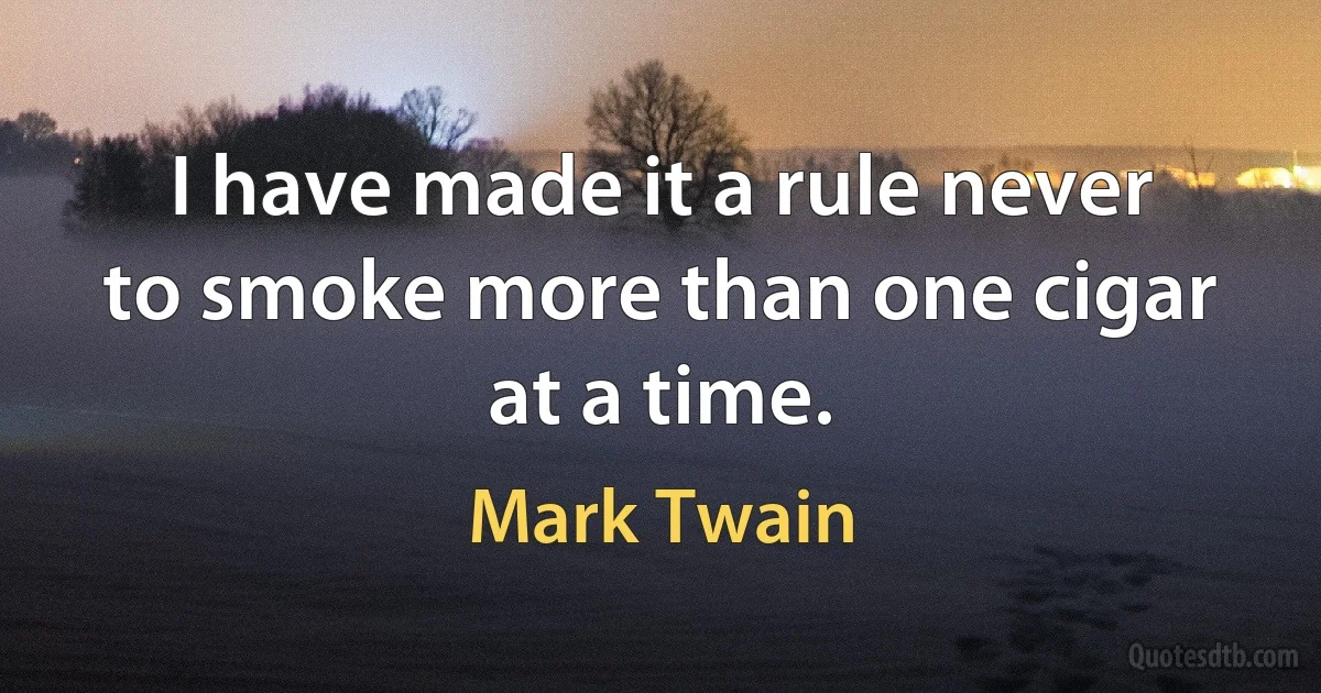 I have made it a rule never to smoke more than one cigar at a time. (Mark Twain)