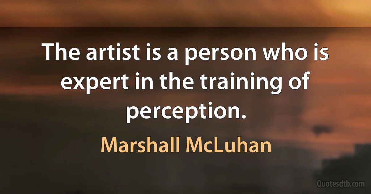 The artist is a person who is expert in the training of perception. (Marshall McLuhan)