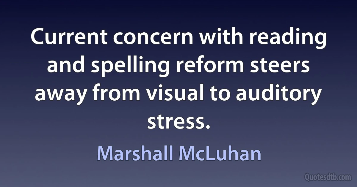 Current concern with reading and spelling reform steers away from visual to auditory stress. (Marshall McLuhan)