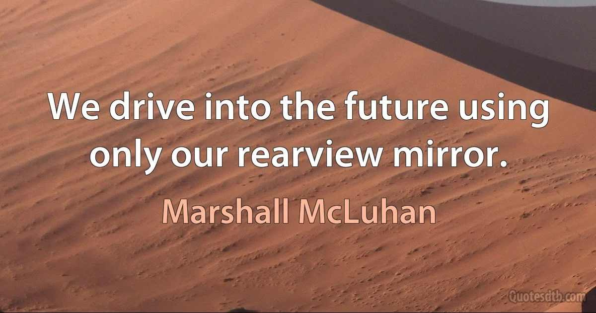 We drive into the future using only our rearview mirror. (Marshall McLuhan)