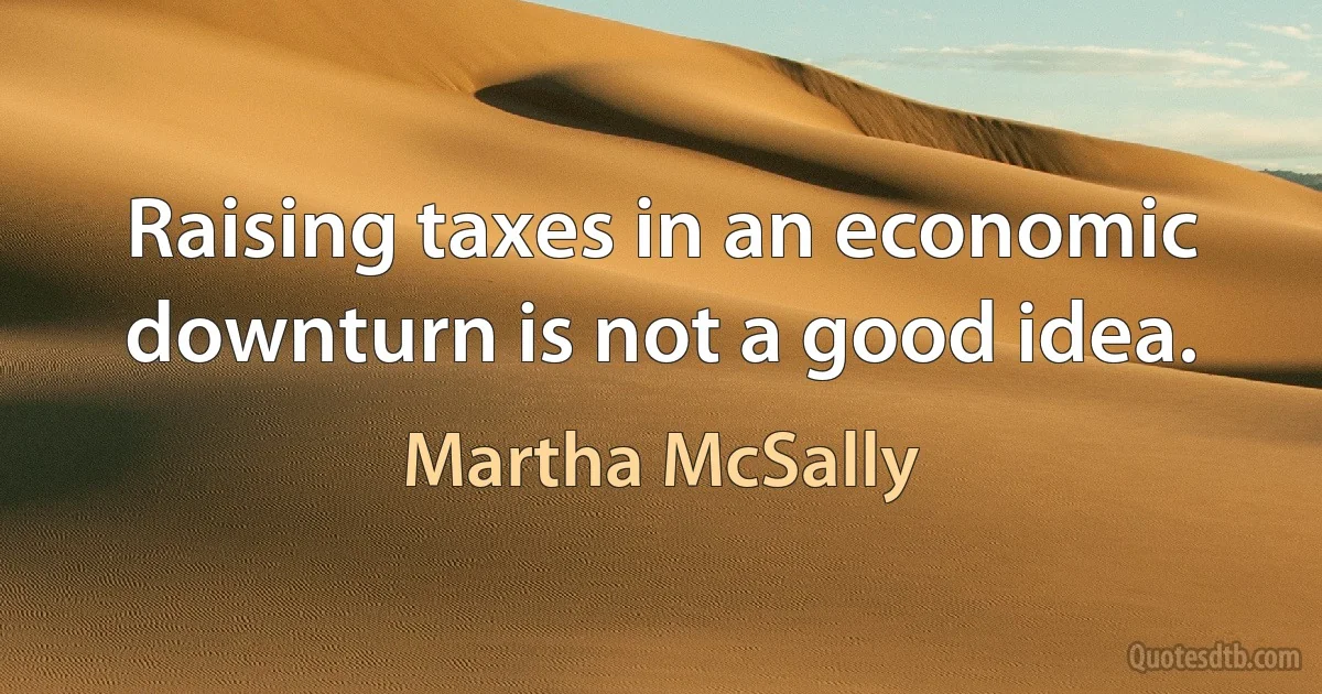 Raising taxes in an economic downturn is not a good idea. (Martha McSally)