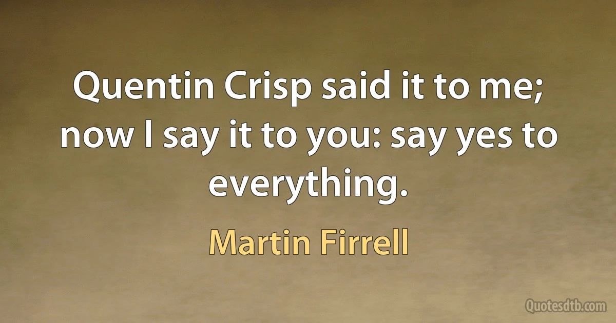 Quentin Crisp said it to me; now I say it to you: say yes to everything. (Martin Firrell)