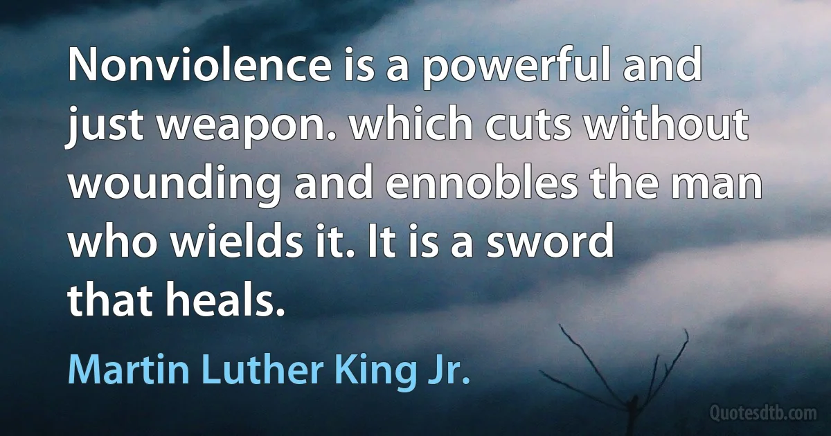 Nonviolence is a powerful and just weapon. which cuts without wounding and ennobles the man who wields it. It is a sword that heals. (Martin Luther King Jr.)