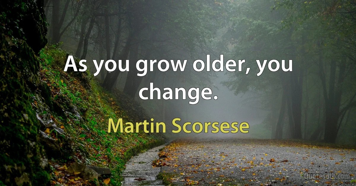 As you grow older, you change. (Martin Scorsese)