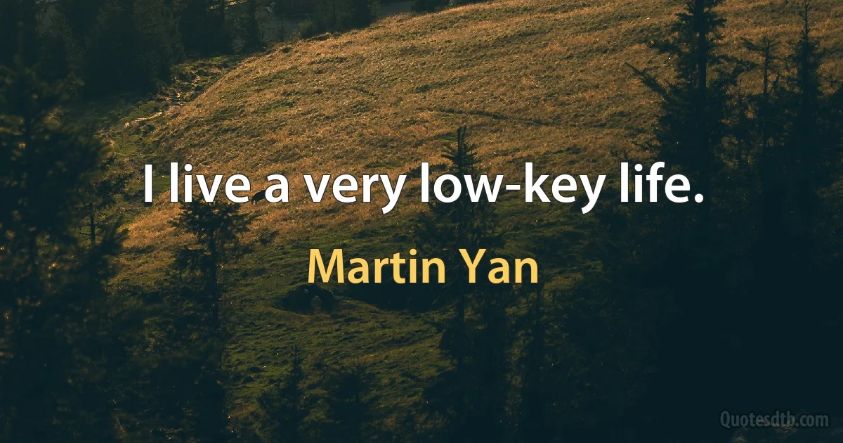 I live a very low-key life. (Martin Yan)