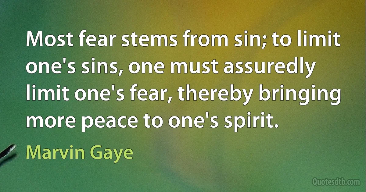 Most fear stems from sin; to limit one's sins, one must assuredly limit one's fear, thereby bringing more peace to one's spirit. (Marvin Gaye)