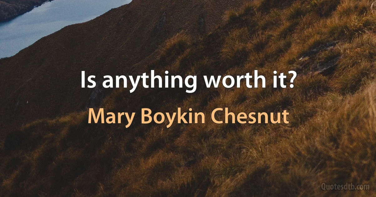 Is anything worth it? (Mary Boykin Chesnut)